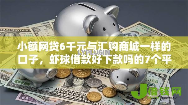 小额网贷6千元与汇购商城一样的口子,虾球借款好下款吗的7个平台介绍 小额网贷6千元与汇购商城一样的口子,虾球借款好下款吗的7个平台介绍