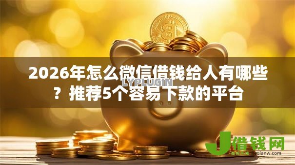 2026年怎么微信借钱给人有哪些?推荐5个容易下款的平台 2026年怎么微信借钱给人有哪些?推荐5个容易下款的平台