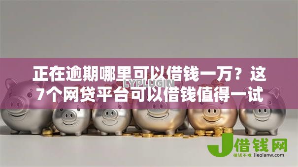 正在逾期哪里可以借钱一万?这7个网贷平台可以借钱值得一试 正在逾期哪里可以借钱一万?这7个网贷平台可以借钱值得一试