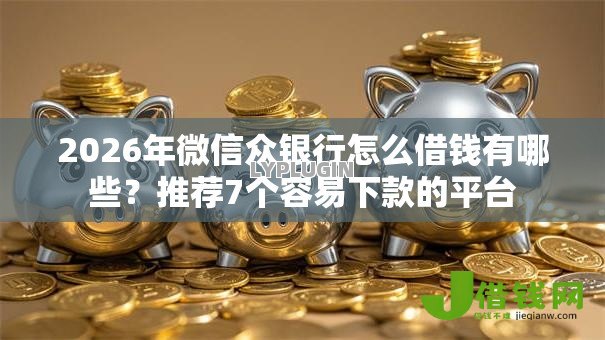 2026年微信众银行怎么借钱有哪些?推荐7个容易下款的平台 2026年微信众银行怎么借钱有哪些?推荐7个容易下款的平台