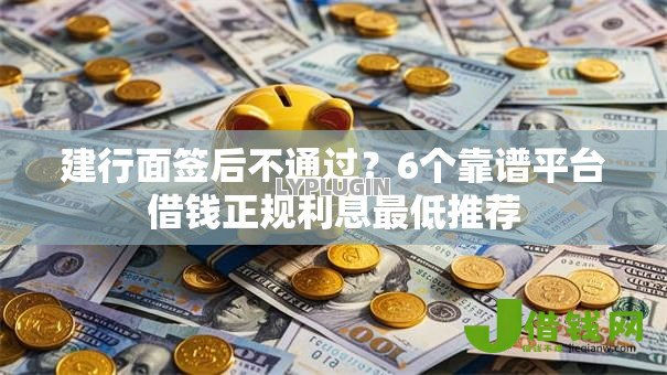 建行面签后不通过？6个靠谱平台借钱正规利息最低推荐