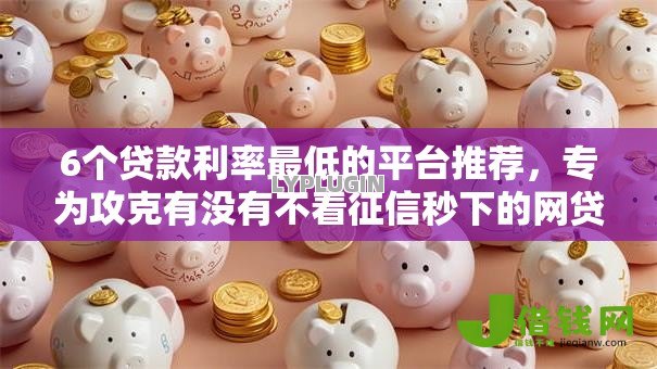 6个贷款利率最低的平台推荐,专为攻克有没有不看征信秒下的网贷难题 6个贷款利率最低的平台推荐,专为攻克有没有不看征信秒下的网贷难题