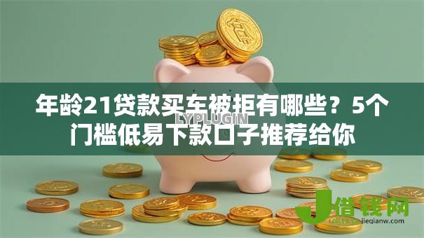 年龄21贷款买车被拒有哪些？5个门槛低易下款口子推荐给你