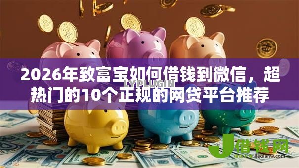 2026年致富宝如何借钱到微信，超热门的10个正规的网贷平台推荐