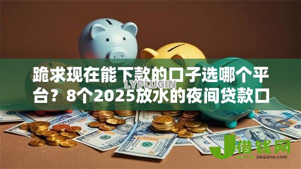 跪求现在能下款的口子选哪个平台?8个2025放水的夜间贷款口子推荐 跪求现在能下款的口子选哪个平台?8个2025放水的夜间贷款口子推荐