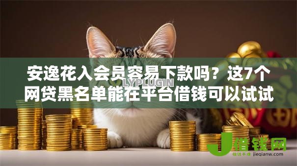 安逸花入会员容易下款吗？这7个网贷黑名单能在平台借钱可以试试