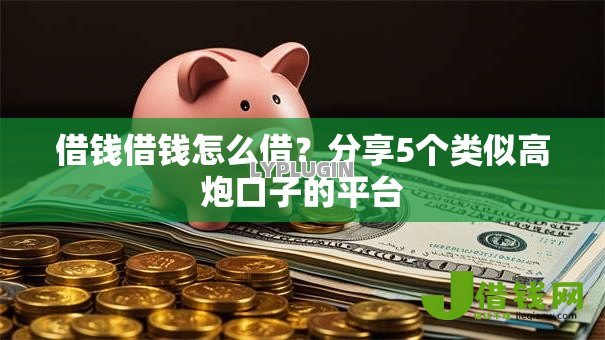 借钱借钱怎么借?分享5个类似高炮口子的平台 借钱借钱怎么借?分享5个类似高炮口子的平台
