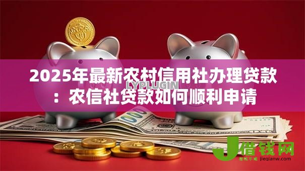 2025年最新农村信用社办理贷款:农信社贷款如何顺利申请 2025年最新农村信用社办理贷款:农信社贷款如何顺利申请