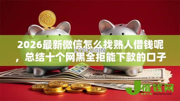 2026最新微信怎么找熟人借钱呢,总结十个网黑全拒能下款的口子! 2026最新微信怎么找熟人借钱呢,总结十个网黑全拒能下款的口子!