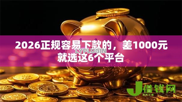 2026正规容易下款的,差1000元就选这6个平台 2026正规容易下款的,差1000元就选这6个平台