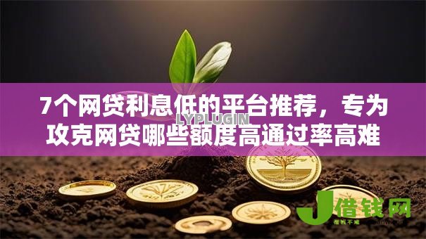 7个网贷利息低的平台推荐，专为攻克网贷哪些额度高通过率高难题