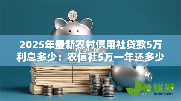 2025年最新农村信用社贷款5万利息多少:农信社5万一年还多少利息 2025年最新农村信用社贷款5万利息多少:农信社5万一年还多少利息