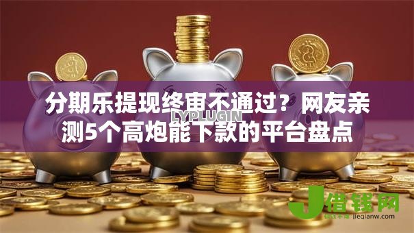 分期乐提现终审不通过?网友亲测5个高炮能下款的平台盘点 分期乐提现终审不通过?网友亲测5个高炮能下款的平台盘点