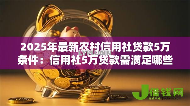 2025年最新农村信用社贷款5万条件:信用社5万贷款需满足哪些资质 2025年最新农村信用社贷款5万条件:信用社5万贷款需满足哪些资质