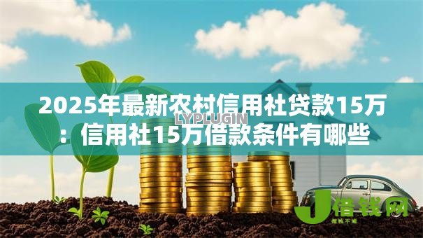 2025年最新农村信用社贷款15万:信用社15万借款条件有哪些 2025年最新农村信用社贷款15万:信用社15万借款条件有哪些
