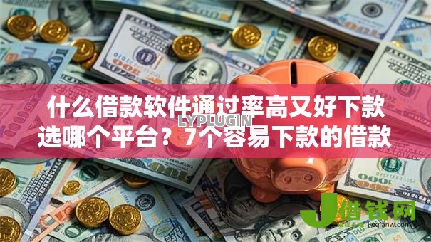 什么借款软件通过率高又好下款选哪个平台？7个容易下款的借款平台2025推荐