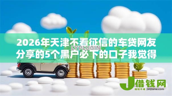 2026年天津不看征信的车贷网友分享的5个黑户必下的口子我觉得不错! 2026年天津不看征信的车贷网友分享的5个黑户必下的口子我觉得不错!