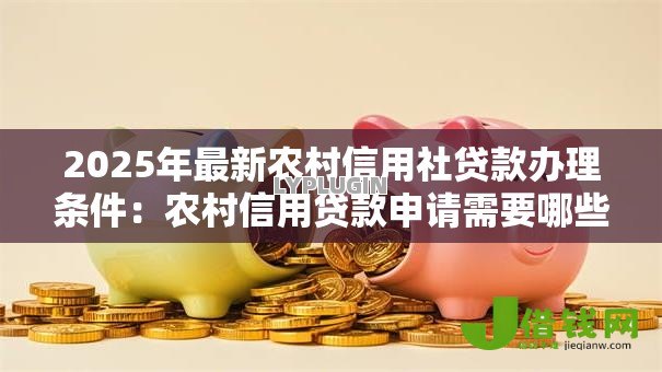 2025年最新农村信用社贷款办理条件:农村信用贷款申请需要哪些资质 2025年最新农村信用社贷款办理条件:农村信用贷款申请需要哪些资质
