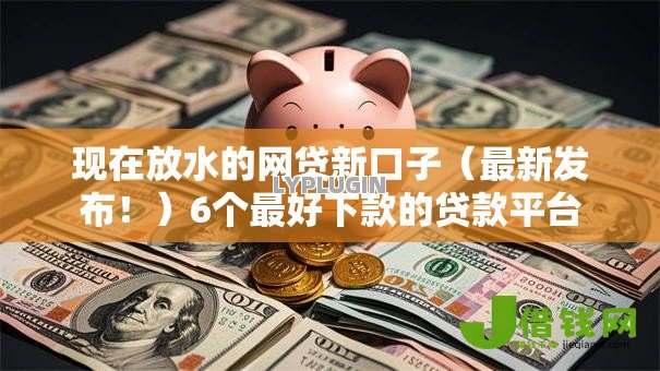 现在放水的网贷新口子(最新发布!)6个最好下款的贷款平台 现在放水的网贷新口子(最新发布!)6个最好下款的贷款平台