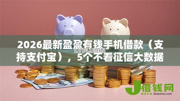 2026最新盈盈有钱手机借款(支持支付宝),5个不看征信大数据的贷款平台一定能下款无私分享 2026最新盈盈有钱手机借款(支持支付宝),5个不看征信大数据的贷款平台一定能下款无私分享