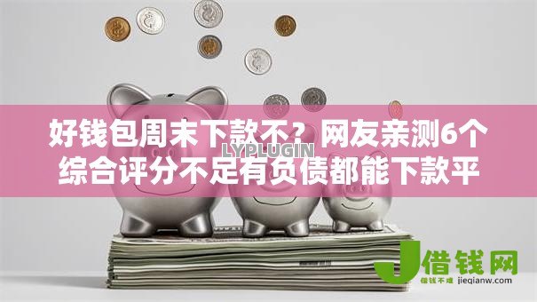 好钱包周末下款不？网友亲测6个综合评分不足有负债都能下款平台盘点