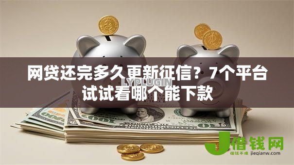网贷还完多久更新征信?7个平台试试看哪个能下款 网贷还完多久更新征信?7个平台试试看哪个能下款