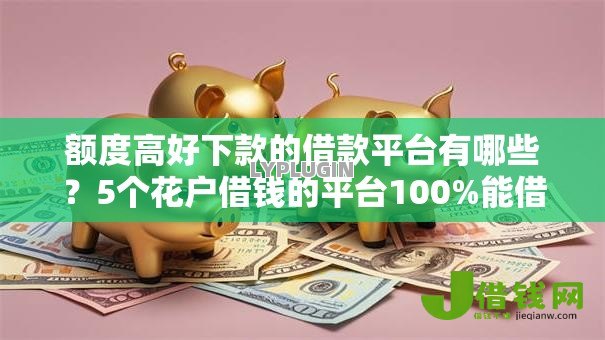 额度高好下款的借款平台有哪些?5个花户借钱的平台100%能借到推荐给你 额度高好下款的借款平台有哪些?5个花户借钱的平台100%能借到推荐给你