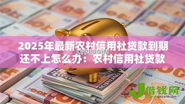 2025年最新农村信用社贷款到期还不上怎么办:农村信用社贷款逾期如何协商还款 2025年最新农村信用社贷款到期还不上怎么办:农村信用社贷款逾期如何协商还款