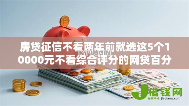 房贷征信不看两年前就选这5个10000元不看综合评分的网贷百分百下款口子