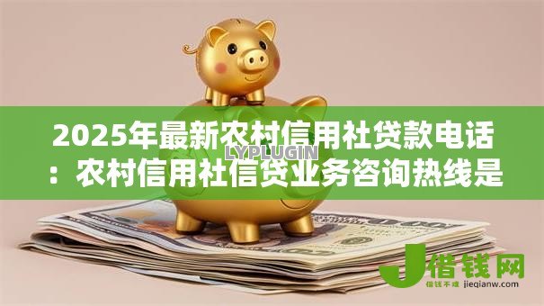 2025年最新农村信用社贷款电话：农村信用社信贷业务咨询热线是多少