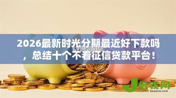 2026最新时光分期最近好下款吗,总结十个不看征信贷款平台! 2026最新时光分期最近好下款吗,总结十个不看征信贷款平台!