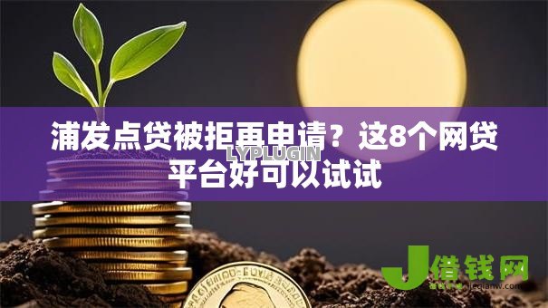 浦发点贷被拒再申请?这8个网贷平台好可以试试 浦发点贷被拒再申请?这8个网贷平台好可以试试