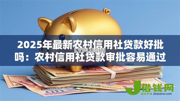2025年最新农村信用社贷款好批吗:农村信用社贷款审批容易通过吗 2025年最新农村信用社贷款好批吗:农村信用社贷款审批容易通过吗
