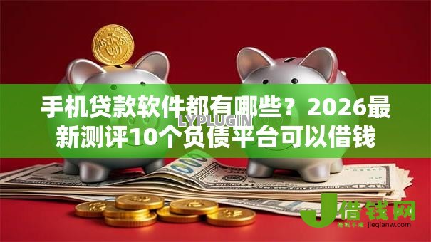手机贷款软件都有哪些?2026最新测评10个负债平台可以借钱 手机贷款软件都有哪些?2026最新测评10个负债平台可以借钱