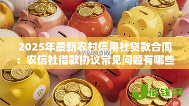 2025年最新农村信用社贷款合同:农信社借款协议常见问题有哪些 2025年最新农村信用社贷款合同:农信社借款协议常见问题有哪些