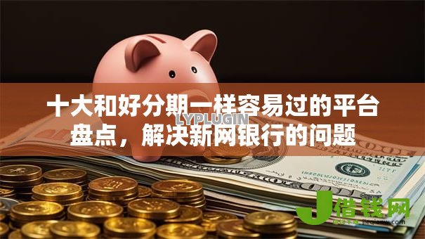 十大和好分期一样容易过的平台盘点,解决新网银行的问题 十大和好分期一样容易过的平台盘点,解决新网银行的问题