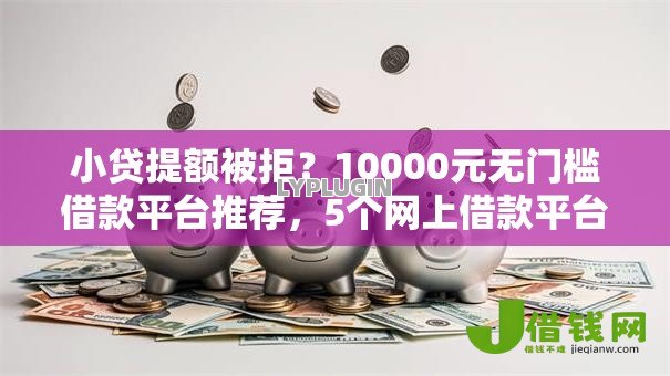 小贷提额被拒？10000元无门槛借款平台推荐，5个网上借款平台借钱靠谱盘点
