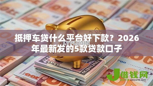 抵押车贷什么平台好下款？2026年最新发的5款贷款口子