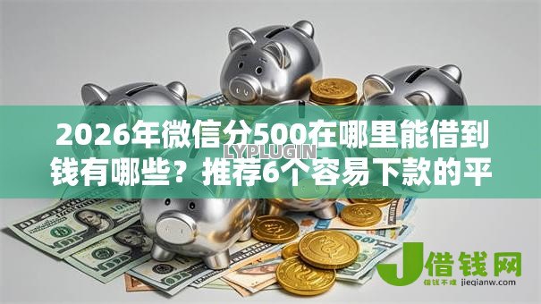 2026年微信分500在哪里能借到钱有哪些?推荐6个容易下款的平台 2026年微信分500在哪里能借到钱有哪些?推荐6个容易下款的平台