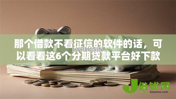 那个借款不看征信的软件的话，可以看看这6个分期贷款平台好下款