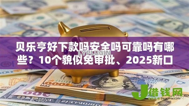 贝乐亨好下款吗安全吗可靠吗有哪些?10个貌似免审批、2025新口子不用审核的方法合集 贝乐亨好下款吗安全吗可靠吗有哪些?10个貌似免审批、2025新口子不用审核的方法合集