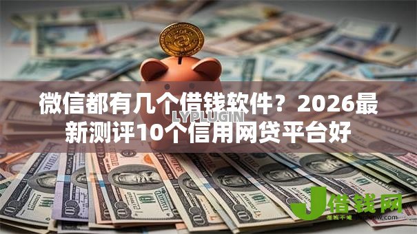 微信都有几个借钱软件?2026最新测评10个信用网贷平台好 微信都有几个借钱软件?2026最新测评10个信用网贷平台好