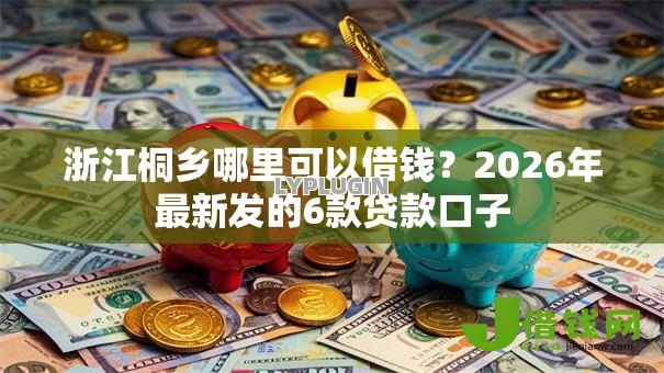 浙江桐乡哪里可以借钱?2026年最新发的6款贷款口子 浙江桐乡哪里可以借钱?2026年最新发的6款贷款口子