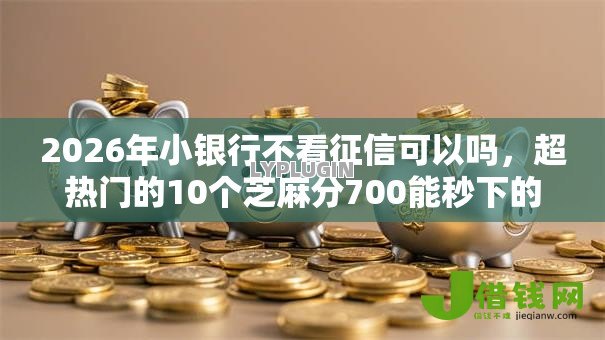 2026年小银行不看征信可以吗，超热门的10个芝麻分700能秒下的软件推荐