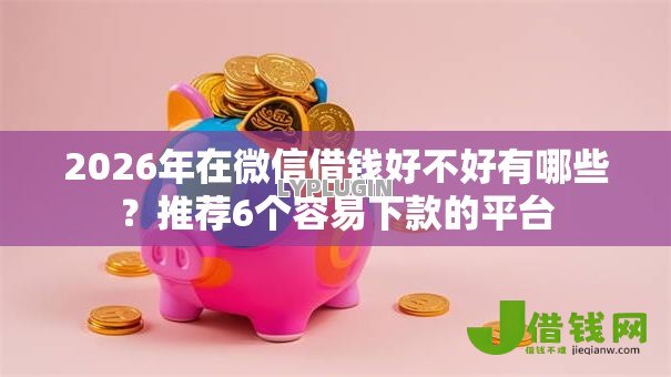 2026年在微信借钱好不好有哪些?推荐6个容易下款的平台 2026年在微信借钱好不好有哪些?推荐6个容易下款的平台