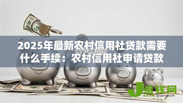 2025年最新农村信用社贷款需要什么手续：农村信用社申请贷款需准备哪些材料
