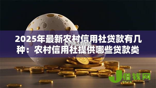 2025年最新农村信用社贷款有几种:农村信用社提供哪些贷款类型 2025年最新农村信用社贷款有几种:农村信用社提供哪些贷款类型