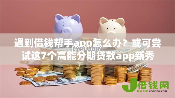 遇到借钱帮手app怎么办？或可尝试这7个高能分期贷款app新秀
