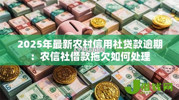 2025年最新农村信用社贷款逾期:农信社借款拖欠如何处理 2025年最新农村信用社贷款逾期:农信社借款拖欠如何处理