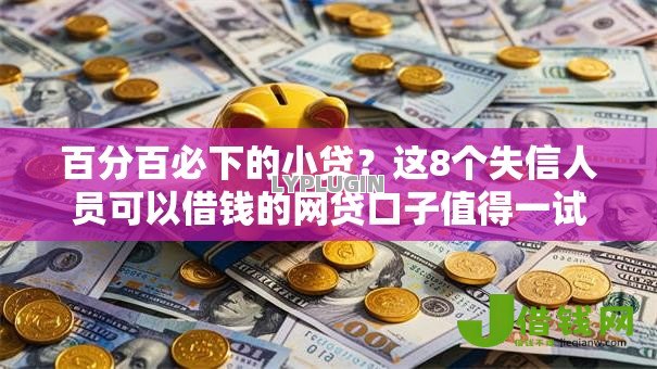 百分百必下的小贷?这8个失信人员可以借钱的网贷口子值得一试 百分百必下的小贷?这8个失信人员可以借钱的网贷口子值得一试